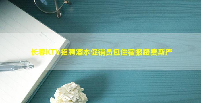 长春KTV招聘酒水促销员包住宿报路费斯严